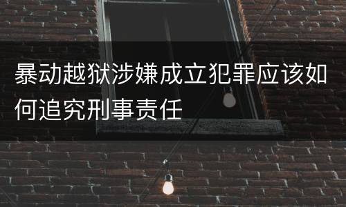 暴动越狱涉嫌成立犯罪应该如何追究刑事责任