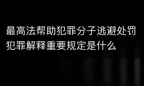 最高法帮助犯罪分子逃避处罚犯罪解释重要规定是什么
