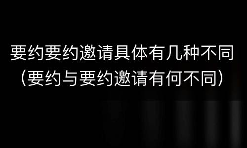 要约要约邀请具体有几种不同（要约与要约邀请有何不同）