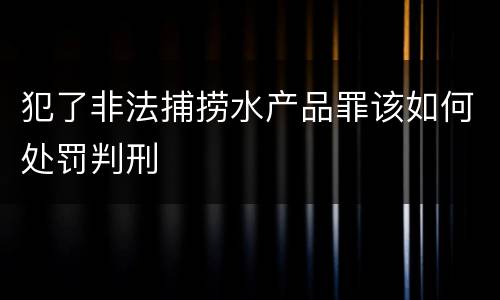 犯了非法捕捞水产品罪该如何处罚判刑