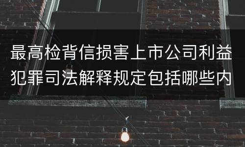 最高检背信损害上市公司利益犯罪司法解释规定包括哪些内容
