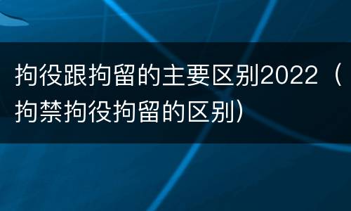 拘役跟拘留的主要区别2022（拘禁拘役拘留的区别）