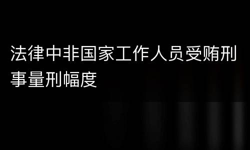 法律中非国家工作人员受贿刑事量刑幅度