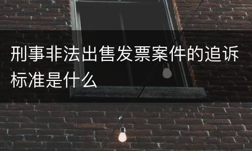 刑事非法出售发票案件的追诉标准是什么
