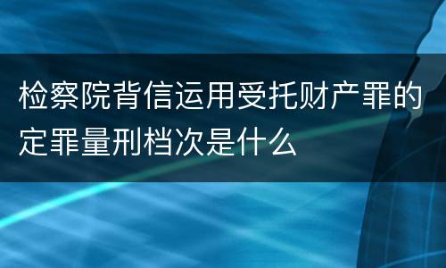 检察院背信运用受托财产罪的定罪量刑档次是什么