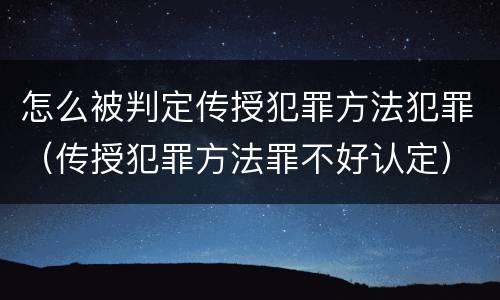 怎么被判定传授犯罪方法犯罪（传授犯罪方法罪不好认定）