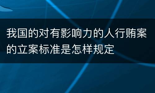 我国的对有影响力的人行贿案的立案标准是怎样规定