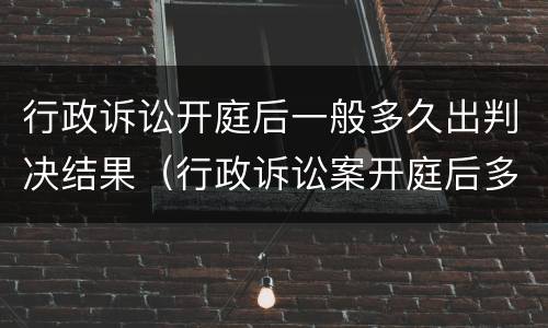 行政诉讼开庭后一般多久出判决结果（行政诉讼案开庭后多久宣判）