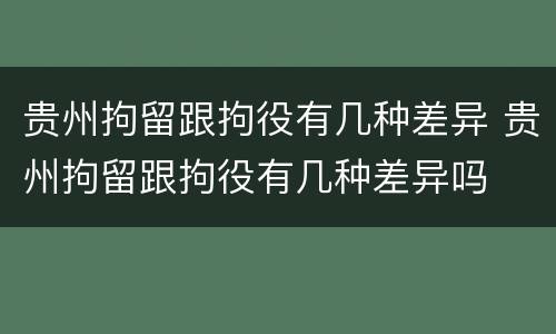 贵州拘留跟拘役有几种差异 贵州拘留跟拘役有几种差异吗