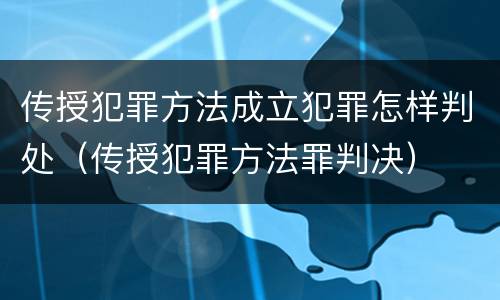 传授犯罪方法成立犯罪怎样判处（传授犯罪方法罪判决）