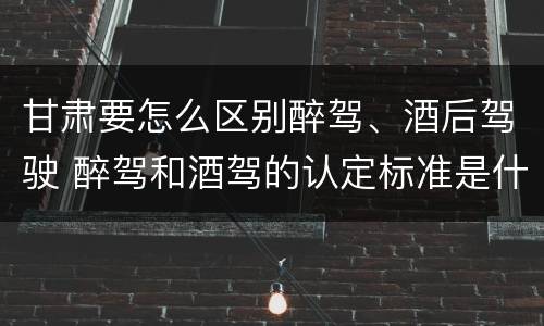 甘肃要怎么区别醉驾、酒后驾驶 醉驾和酒驾的认定标准是什么