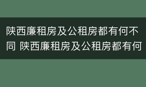 陕西廉租房及公租房都有何不同 陕西廉租房及公租房都有何不同呢