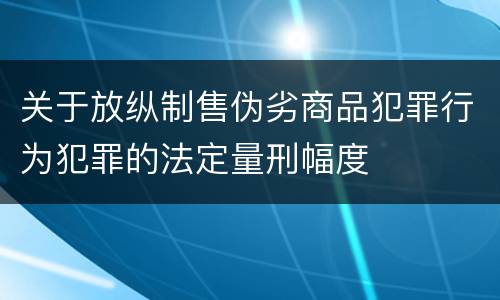 关于放纵制售伪劣商品犯罪行为犯罪的法定量刑幅度
