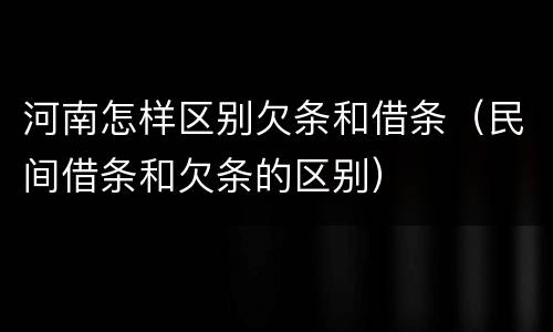 河南怎样区别欠条和借条（民间借条和欠条的区别）