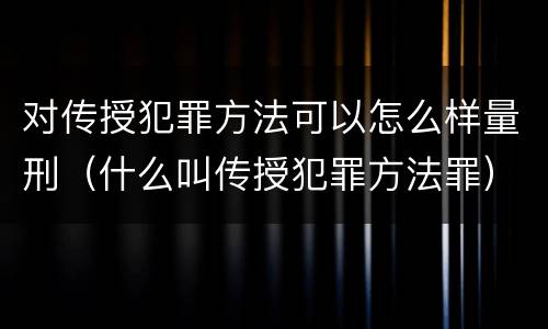 对传授犯罪方法可以怎么样量刑（什么叫传授犯罪方法罪）