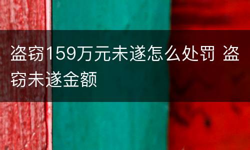 盗窃159万元未遂怎么处罚 盗窃未遂金额