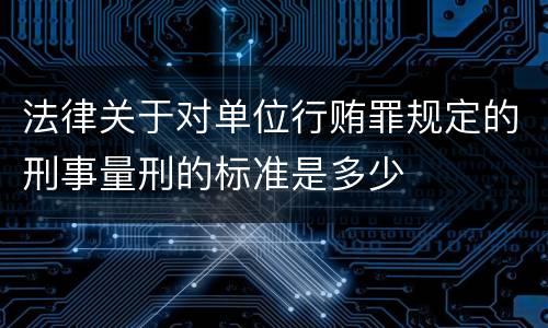 法律关于对单位行贿罪规定的刑事量刑的标准是多少