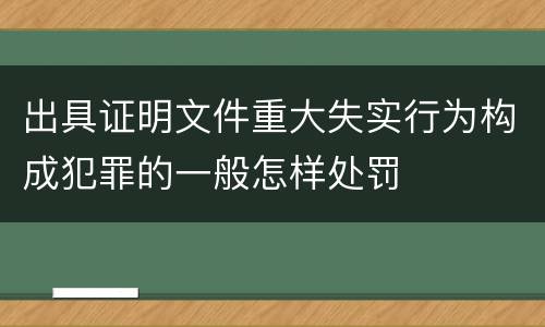 出具证明文件重大失实行为构成犯罪的一般怎样处罚