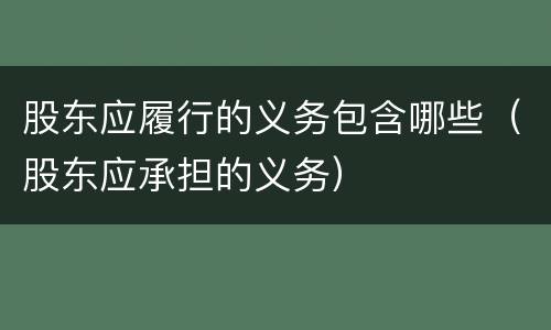 股东应履行的义务包含哪些（股东应承担的义务）