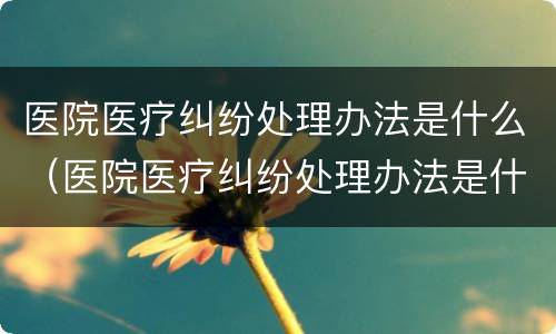 医院医疗纠纷处理办法是什么（医院医疗纠纷处理办法是什么样的）