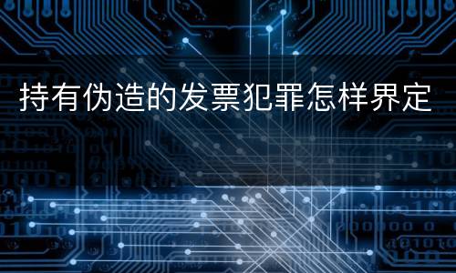 持有伪造的发票犯罪怎样界定