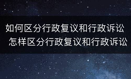 如何区分行政复议和行政诉讼 怎样区分行政复议和行政诉讼