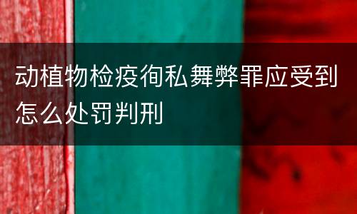 动植物检疫徇私舞弊罪应受到怎么处罚判刑