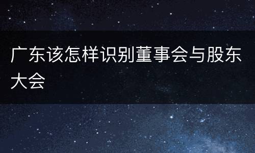 广东该怎样识别董事会与股东大会