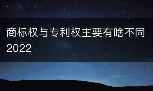 商标权与专利权主要有啥不同2022