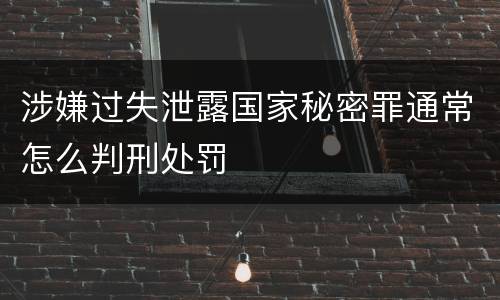 涉嫌过失泄露国家秘密罪通常怎么判刑处罚