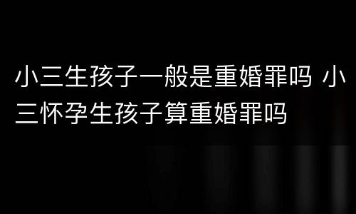 小三生孩子一般是重婚罪吗 小三怀孕生孩子算重婚罪吗