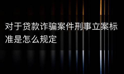 对于贷款诈骗案件刑事立案标准是怎么规定