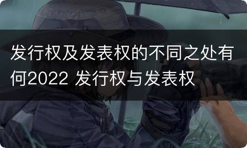 发行权及发表权的不同之处有何2022 发行权与发表权