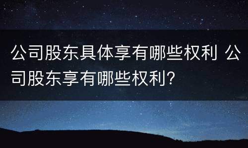 公司股东具体享有哪些权利 公司股东享有哪些权利?