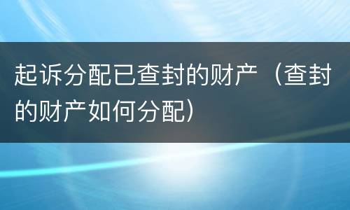 起诉分配已查封的财产（查封的财产如何分配）