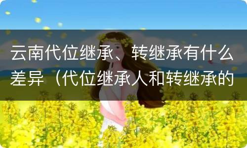 云南代位继承、转继承有什么差异（代位继承人和转继承的区别）