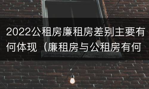 2022公租房廉租房差别主要有何体现（廉租房与公租房有何区别）