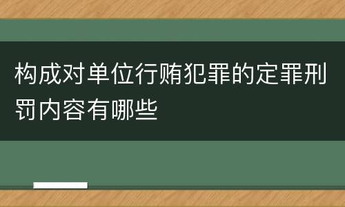 构成对单位行贿犯罪的定罪刑罚内容有哪些