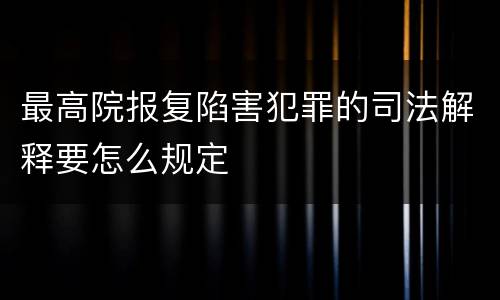 最高院报复陷害犯罪的司法解释要怎么规定