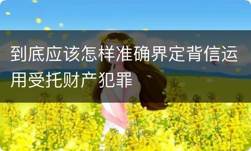 到底应该怎样准确界定背信运用受托财产犯罪