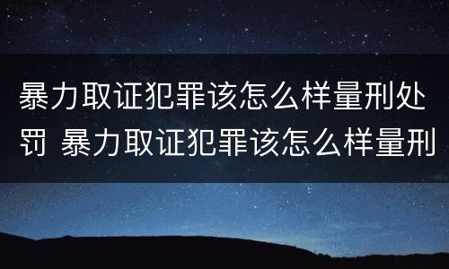 暴力取证犯罪该怎么样量刑处罚 暴力取证犯罪该怎么样量刑处罚