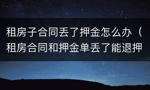 租房子合同丢了押金怎么办（租房合同和押金单丢了能退押金吗）