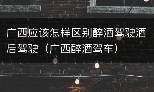 广西应该怎样区别醉酒驾驶酒后驾驶（广西醉酒驾车）