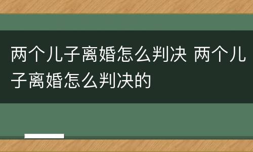 两个儿子离婚怎么判决 两个儿子离婚怎么判决的
