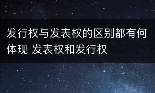 发行权与发表权的区别都有何体现 发表权和发行权