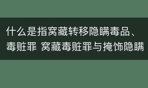 什么是指窝藏转移隐瞒毒品、毒赃罪 窝藏毒赃罪与掩饰隐瞒犯罪所得