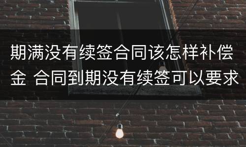 期满没有续签合同该怎样补偿金 合同到期没有续签可以要求赔偿吗