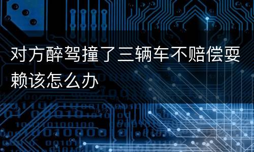对方醉驾撞了三辆车不赔偿耍赖该怎么办