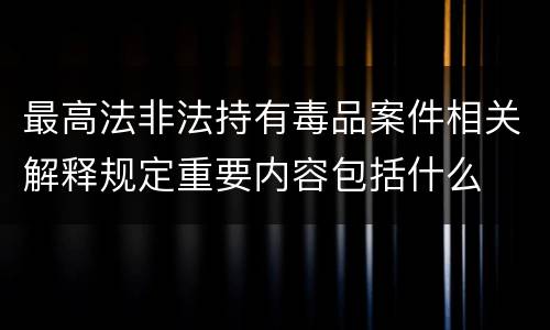 最高法非法持有毒品案件相关解释规定重要内容包括什么