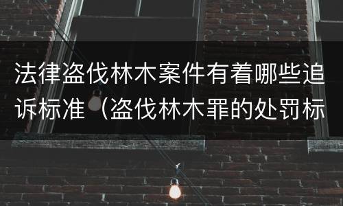 法律盗伐林木案件有着哪些追诉标准（盗伐林木罪的处罚标准）